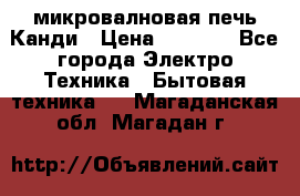 микровалновая печь Канди › Цена ­ 1 500 - Все города Электро-Техника » Бытовая техника   . Магаданская обл.,Магадан г.